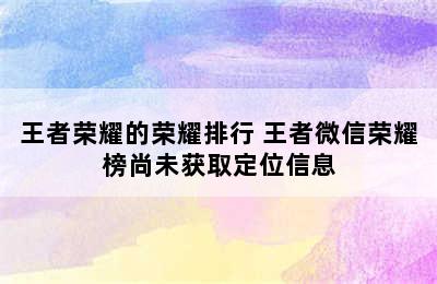 王者荣耀的荣耀排行 王者微信荣耀榜尚未获取定位信息